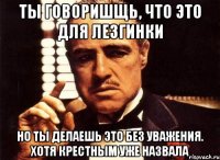 ты говоришщь, что это для лезгинки но ты делаешь это без уважения. хотя крестным уже назвала