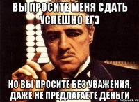 вы просите меня сдать успешно егэ но вы просите без уважения, даже не предлагаете деньги