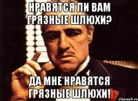 нравятся ли вам грязные шлюхи? да мне нравятся грязные шлюхи!