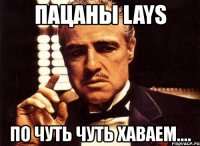 пацаны lays по чуть чуть xаваем....