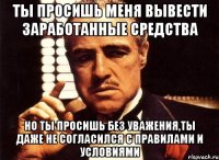 ты просишь меня вывести заработанные средства но ты просишь без уважения,ты даже не согласился с правилами и условиями