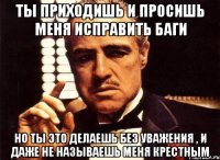 ты приходишь и просишь меня исправить баги но ты это делаешь без уважения , и даже не называешь меня крестным