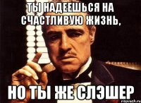 ты надеешься на счастливую жизнь, но ты же слэшер