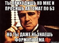 ты приходишь ко мне и просишь автомат по бз но ты даже не знаешь формулу гема