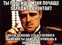 ты просишь меня почаще заходить вконтакт но ты делаешь это без всякого уважения,ты даже не уточняешь в какое время