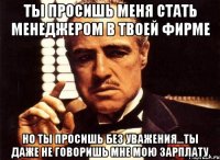 ты просишь меня стать менеджером в твоей фирме но ты просишь без уважения...ты даже не говоришь мне мою зарплату