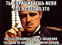 ты спрашиваешь меня где я сделал это но ты спрашиваешь без уважения, ты даже не называешь меня доном