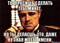 ты просишь сделать тебе минет, но ты делаешь это, даже не зная моего имени.