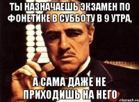 ты назначаешь экзамен по фонетике в субботу в 9 утра, а сама даже не приходишь на него