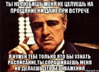 ты не любишь меня не целуешь на прощяние ни даже при встрече я нужен тебе только ято бы узнать расписание,ты спрашиваешь меня но делаешь это без уважения