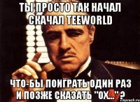 ты просто так начал скачал teeworld что-бы поиграть один раз и позже сказать "ох..." ?