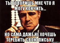 ты говоришь мне что я могу кончить... но сама даже не хочешь теребить свою письку