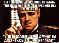 ты приходишь и просишь покатать тебя на самолете. но ты просишь без уважения. ты не предлагаешь мне дружбу. ты даже не называешь меня "пилот"