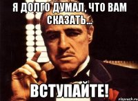 я долго думал, что вам сказать... вступайте!