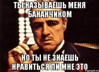 ты называешь меня бананчиком но ты не знаешь нравиться ли мне это