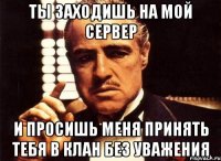 ты заходишь на мой сервер и просишь меня принять тебя в клан без уважения