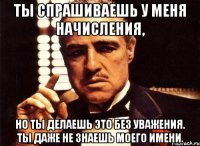 ты спрашиваешь у меня начисления, но ты делаешь это без уважения. ты даже не знаешь моего имени.