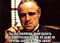  ты заставляешь меня делать протокол разногласий, но даже не хочешь заплатить мне аванс