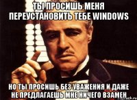 ты просишь меня переустановить тебе windows но ты просишь без уважения и даже не предлагаешь мне ничего взамен