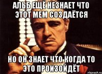 альб ещё незнает что этот мем создаётся но он знает что когда то это произойдёт