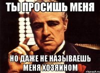 ты просишь меня но даже не называешь меня хозяином