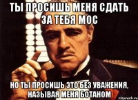 ты просишь меня сдать за тебя мос но ты просишь это без уважения, называя меня ботаном