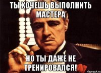 ты хочешь выполнить мастера но ты даже не тренировался!