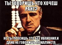 ты говоришь,что хочеш ранг? но ты просишь это без уважения,и даже не говоришь пожалуйста