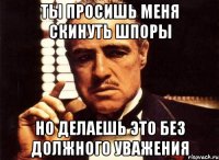 ты просишь меня скинуть шпоры но делаешь это без должного уважения