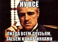 ну всё пизда всем друзьям, заебём из картинками