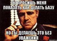 ты просишь меня показать как делать базу но ты делаешь это без уважения