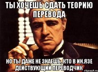 ты хочешь сдать теорию перевода но ты даже не знаешь, кто в ин.язе действующий переводчик