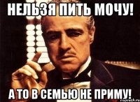 нельзя пить мочу! а то в семью не приму!