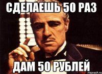 сделаешь 50 раз дам 50 рублей