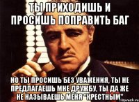 ты приходишь и просишь поправить баг но ты просишь без уважения, ты не предлагаешь мне дружбу, ты да же не называешь меня "крестным"