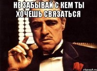 не забывай с кем ты хочешь связаться 