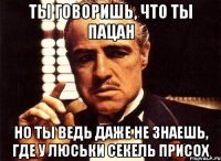 ты говоришь, что ты пацан но ты ведь даже не знаешь, где у люськи секель присох