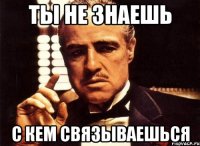 ты не знаешь с кем связываешься