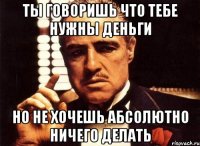 ты говоришь что тебе нужны деньги но не хочешь абсолютно ничего делать