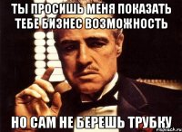 ты просишь меня показать тебе бизнес возможность но сам не берешь трубку