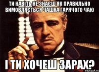 ти навіть не знаєш як правильно вимовляється чашка гарячого чаю і ти хочеш зарах?