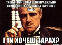 ти навіть не знаєш,як правильно вимовляється "чашка гарячого чаю" і ти хочеш зарах?