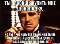 ты просишь купить мне шоколадку, но ты просишь без уважения,ты не ищешь моей дружбы,ты даже не назвала меня крестным