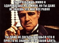 ты проходишь мимо и здороваешься со мной, но ты даже не знаешь что мне всё равно ты даже не догадываешься что я просто не знаю кто ты такой блять