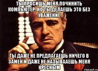 ты просишь меня починить компьютер, но ты делаешь это без уважение ты даже не предлагаешь ничего в замен и даже не называаешь меня кресным