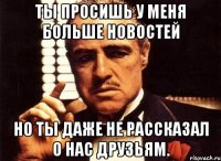 ты просишь у меня больше новостей но ты даже не рассказал о нас друзьям.