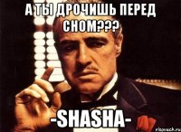 а ты дрочишь перед сном??? -shasha-