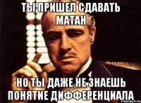 ты пришел сдавать матан но ты даже не знаешь понятие дифференциала