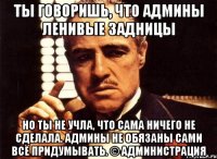 ты говоришь, что админы ленивые задницы но ты не учла, что сама ничего не сделала. админы не обязаны сами всё придумывать. © администрация