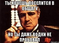 ты хочешь поселится в общагу но ты даже водки не пробовал